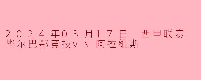 2024年03月17日 西甲联赛 毕尔巴鄂竞技vs阿拉维斯